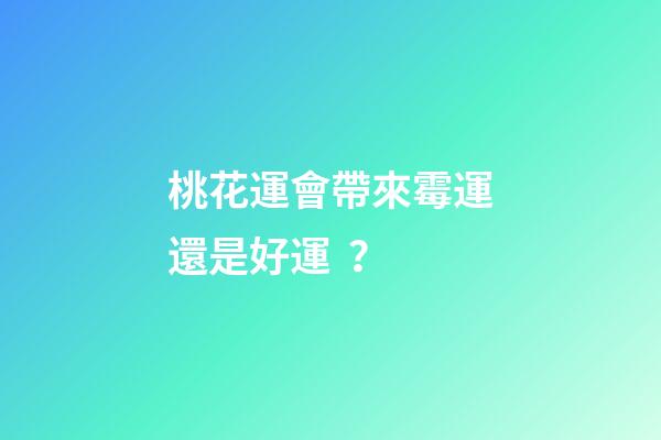 桃花運會帶來霉運還是好運？